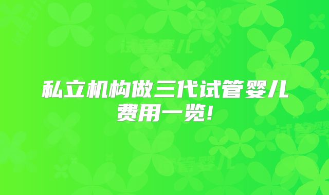 私立机构做三代试管婴儿费用一览!