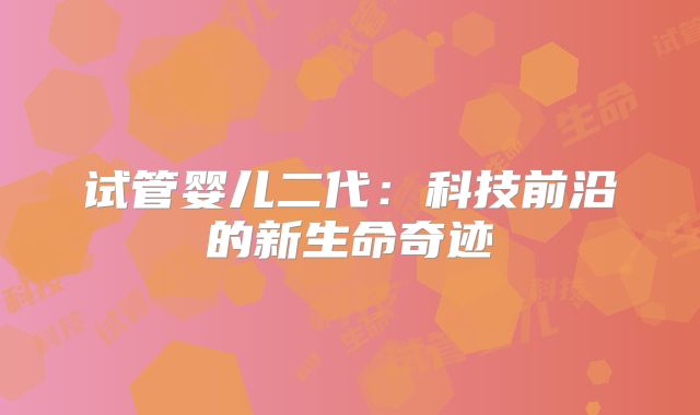 试管婴儿二代：科技前沿的新生命奇迹