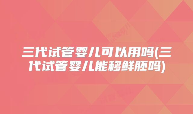 三代试管婴儿可以用吗(三代试管婴儿能移鲜胚吗)