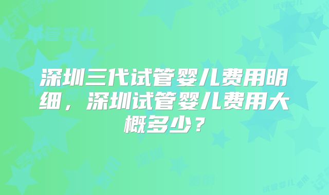 深圳三代试管婴儿费用明细，深圳试管婴儿费用大概多少？