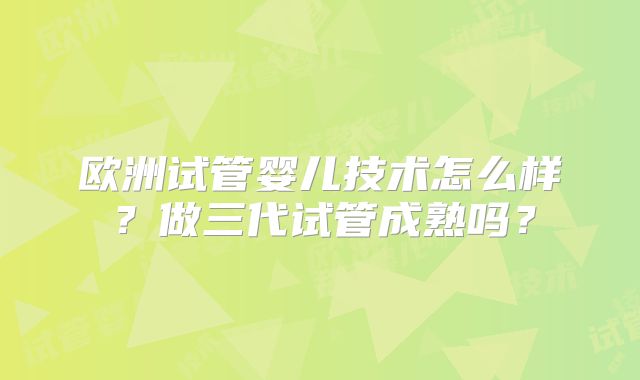 欧洲试管婴儿技术怎么样？做三代试管成熟吗？