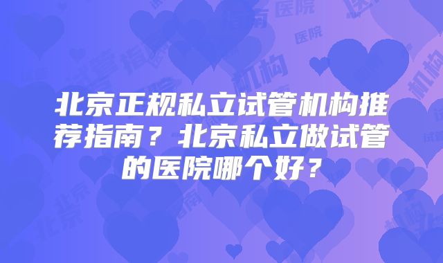 北京正规私立试管机构推荐指南？北京私立做试管的医院哪个好？