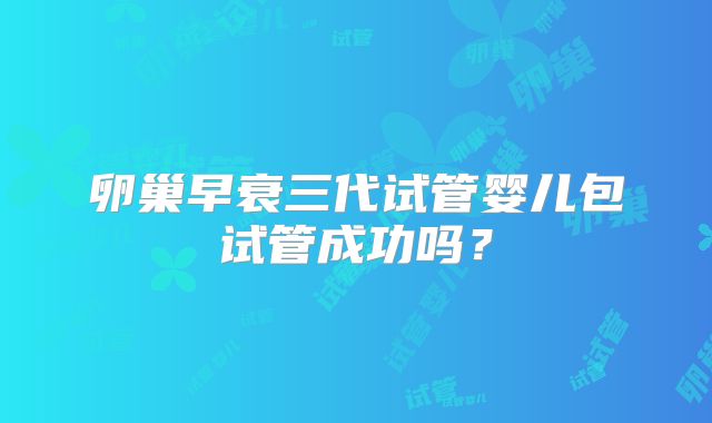 卵巢早衰三代试管婴儿包试管成功吗?