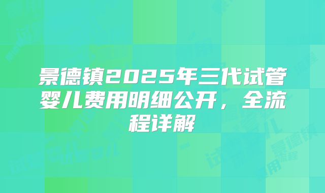 景德镇2025年三代试管婴儿费用明细公开，全流程详解