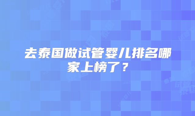 去泰国做试管婴儿排名哪家上榜了?