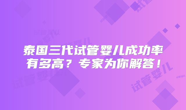 泰国三代试管婴儿成功率有多高？专家为你解答！