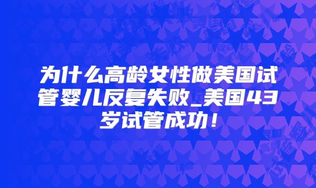 为什么高龄女性做美国试管婴儿反复失败_美国43岁试管成功！