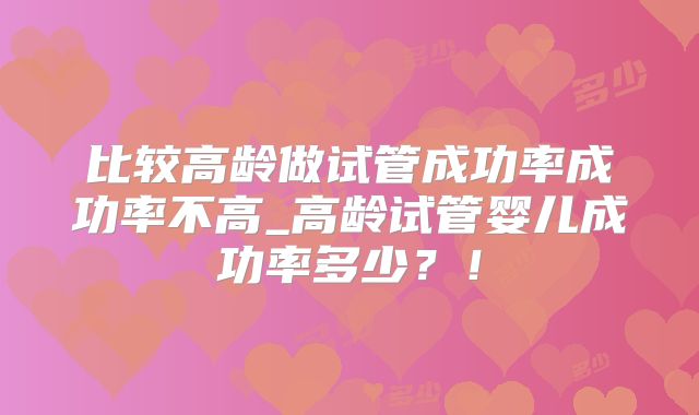比较高龄做试管成功率成功率不高_高龄试管婴儿成功率多少？！