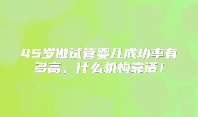 45岁做试管婴儿成功率有多高，什么机构靠谱！