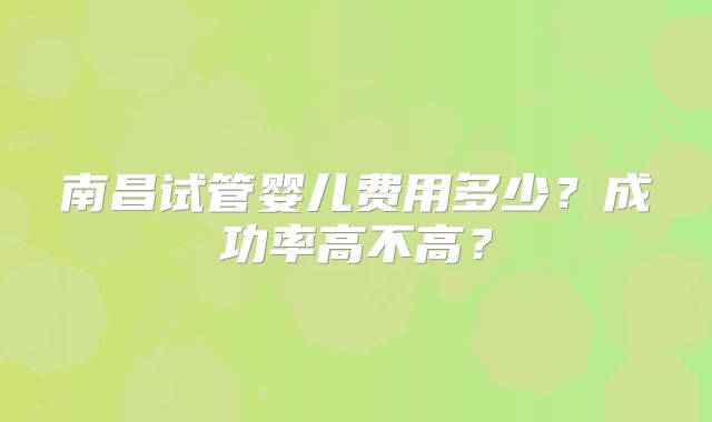 南昌试管婴儿费用多少？成功率高不高？