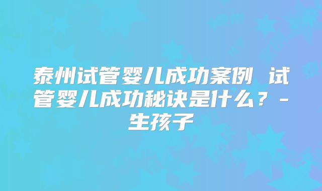 泰州试管婴儿成功案例 试管婴儿成功秘诀是什么？-生孩子