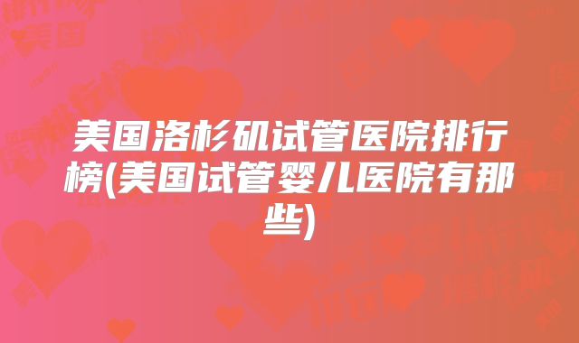 美国洛杉矶试管医院排行榜(美国试管婴儿医院有那些)