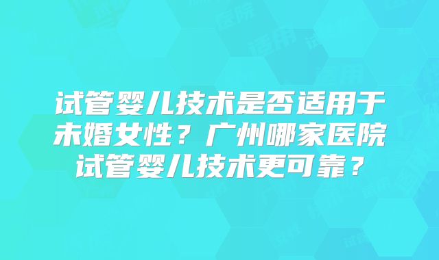 试管婴儿技术是否适用于未婚女性?广州哪家医院试管婴儿技术更可靠?