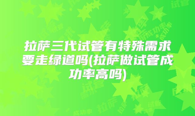 拉萨三代试管有特殊需求要走绿道吗(拉萨做试管成功率高吗)