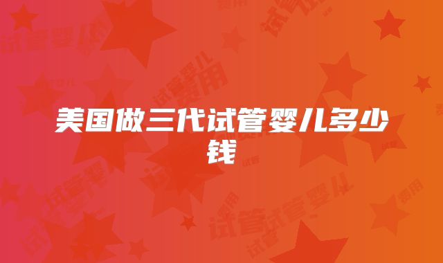 美国做三代试管婴儿多少钱