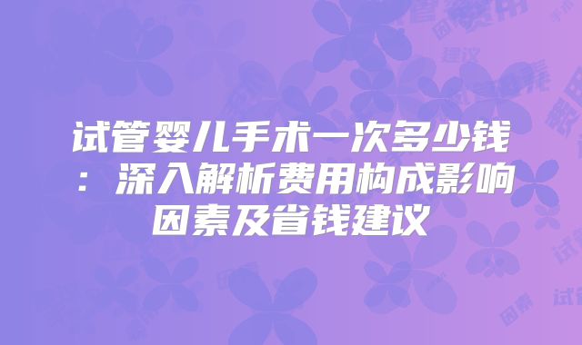 试管婴儿手术一次多少钱：深入解析费用构成影响因素及省钱建议