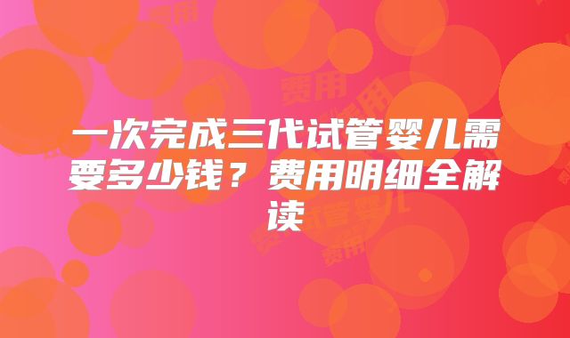 一次完成三代试管婴儿需要多少钱？费用明细全解读