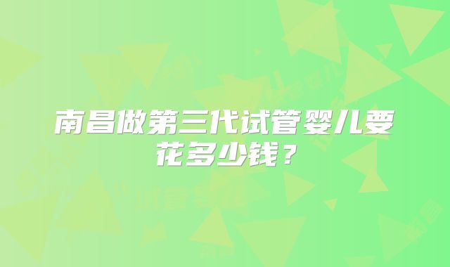 南昌做第三代试管婴儿要花多少钱？