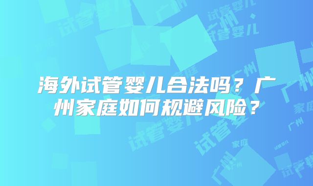 海外试管婴儿合法吗？广州家庭如何规避风险？