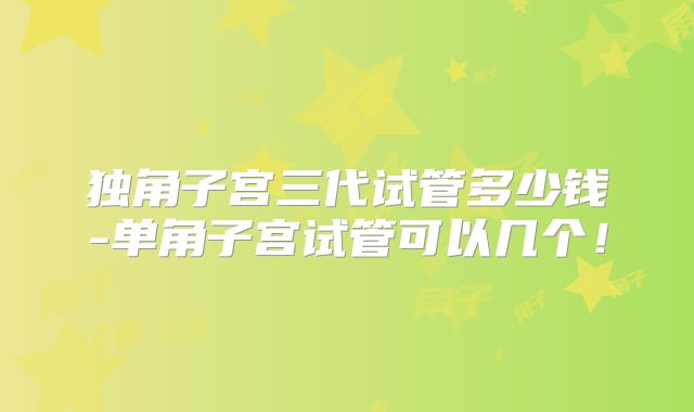 独角子宫三代试管多少钱-单角子宫试管可以几个！