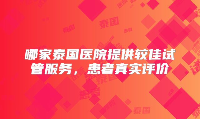 哪家泰国医院提供较佳试管服务，患者真实评价
