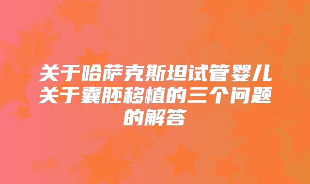 关于哈萨克斯坦试管婴儿关于囊胚移植的三个问题的解答