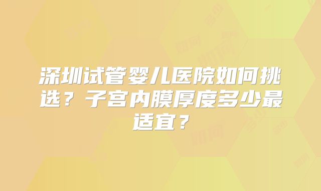 深圳试管婴儿医院如何挑选？子宫内膜厚度多少最适宜？