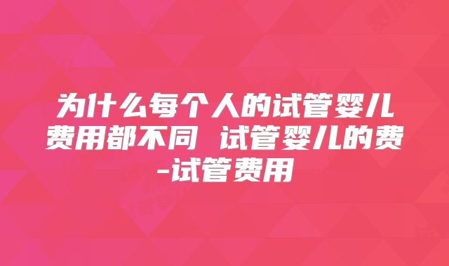 为什么每个人的试管婴儿费用都不同 试管婴儿的费-试管费用