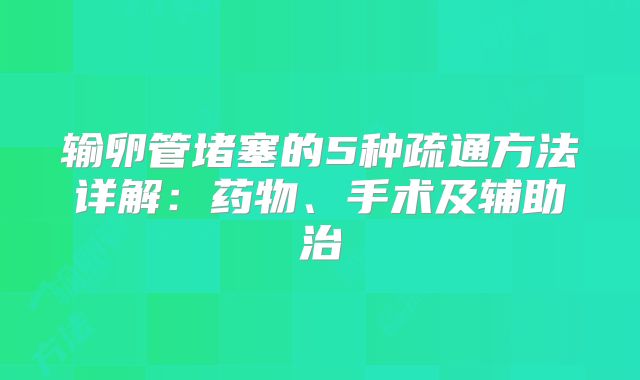 输卵管堵塞的5种疏通方法详解：药物、手术及辅助治