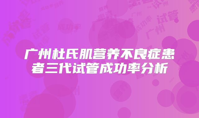 广州杜氏肌营养不良症患者三代试管成功率分析