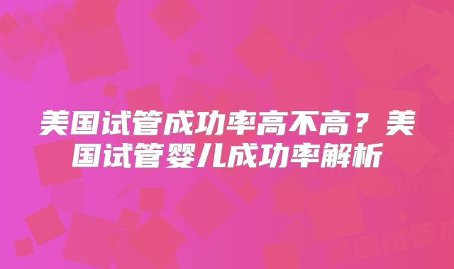 美国试管成功率高不高?美国试管婴儿成功率解析