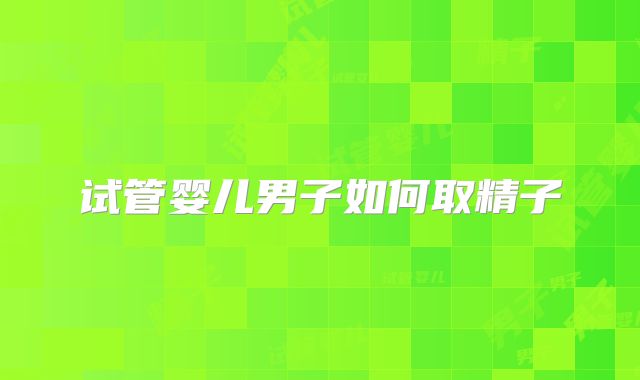 试管婴儿男子如何取精子