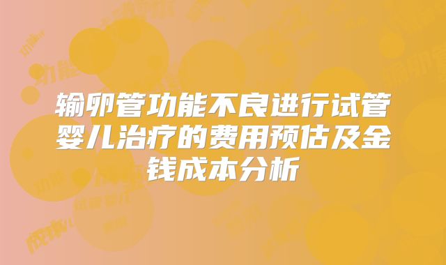 输卵管功能不良进行试管婴儿治疗的费用预估及金钱成本分析