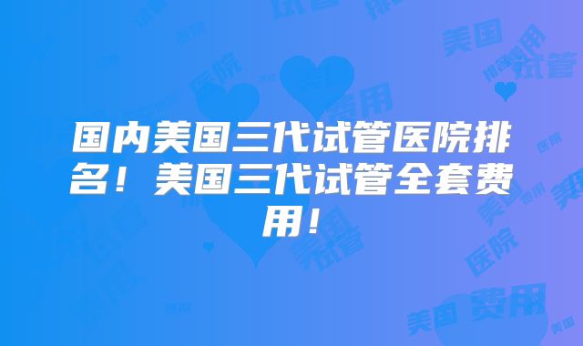 国内美国三代试管医院排名！美国三代试管全套费用！