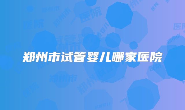 郑州市试管婴儿哪家医院