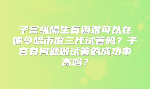 子宫纵隔生育困难可以在德令哈市做三代试管吗？子宫有问题做试管的成功率高吗？