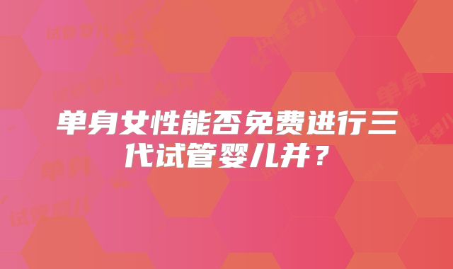 单身女性能否免费进行三代试管婴儿并？