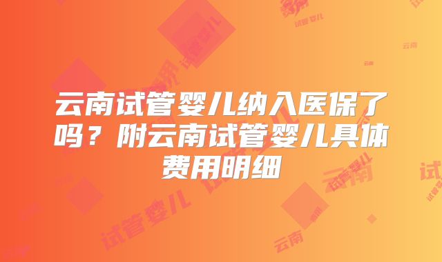 云南试管婴儿纳入医保了吗?附云南试管婴儿具体费用明细