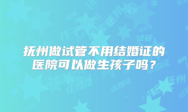 抚州做试管不用结婚证的医院可以做生孩子吗？