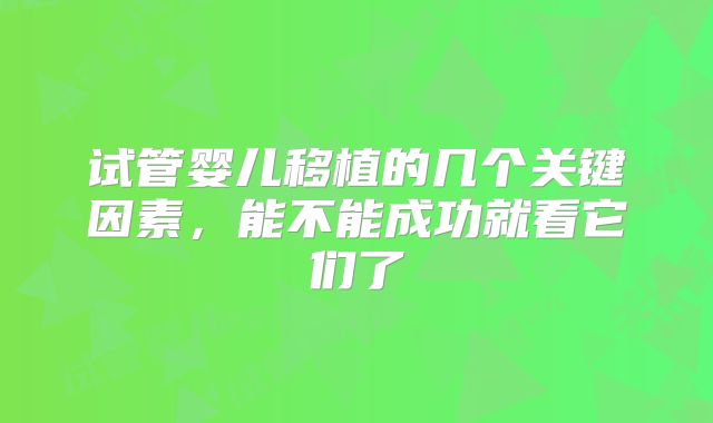 试管婴儿移植的几个关键因素，能不能成功就看它们了