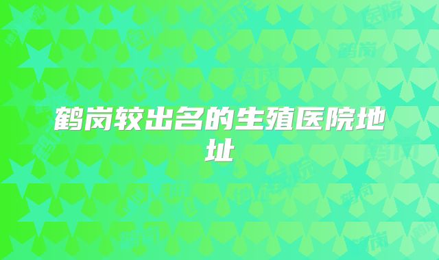 鹤岗较出名的生殖医院地址
