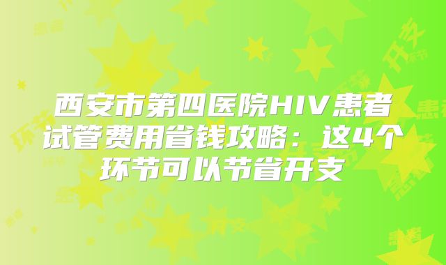 西安市第四医院HIV患者试管费用省钱攻略：这4个环节可以节省开支