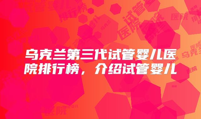乌克兰第三代试管婴儿医院排行榜，介绍试管婴儿