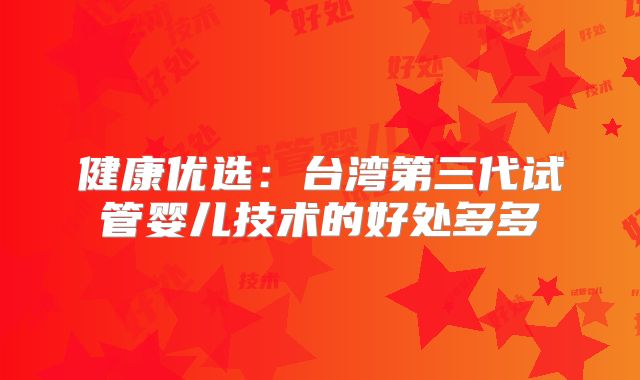 健康优选：台湾第三代试管婴儿技术的好处多多