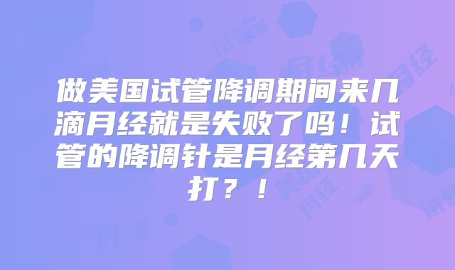 做美国试管降调期间来几滴月经就是失败了吗！试管的降调针是月经第几天打？！