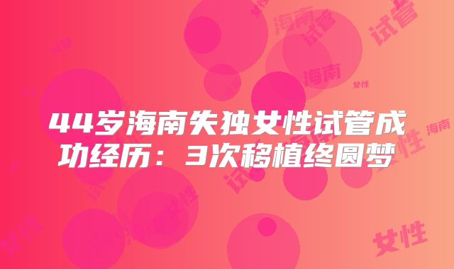 44岁海南失独女性试管成功经历:3次移植终圆梦