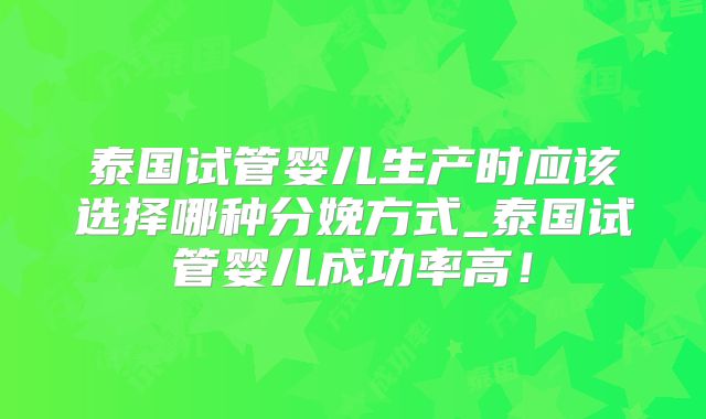 泰国试管婴儿生产时应该选择哪种分娩方式_泰国试管婴儿成功率高！