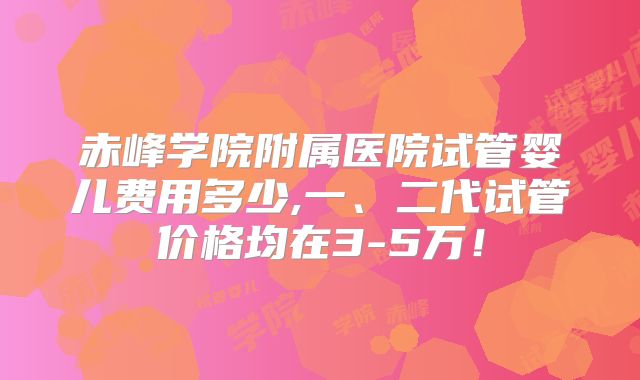 赤峰学院附属医院试管婴儿费用多少,一、二代试管价格均在3-5万！