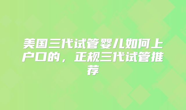 美国三代试管婴儿如何上户口的，正规三代试管推荐
