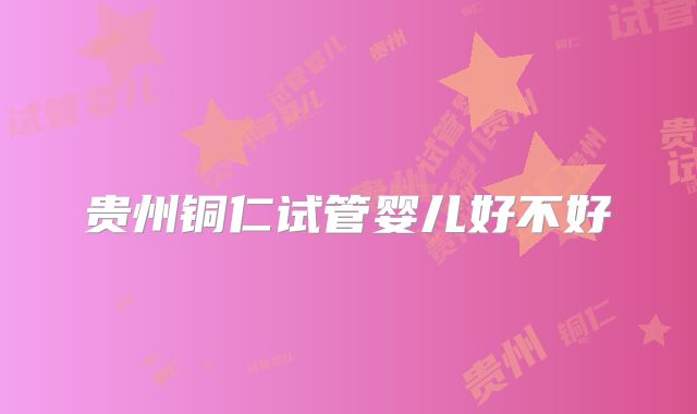 贵州铜仁试管婴儿好不好